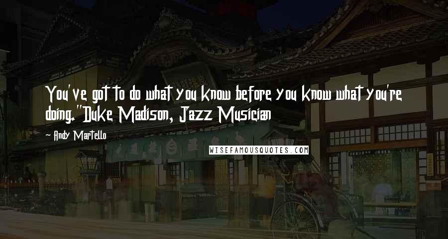 Andy Martello Quotes: You've got to do what you know before you know what you're doing."Duke Madison, Jazz Musician