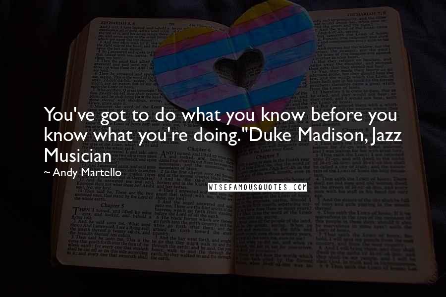 Andy Martello Quotes: You've got to do what you know before you know what you're doing."Duke Madison, Jazz Musician