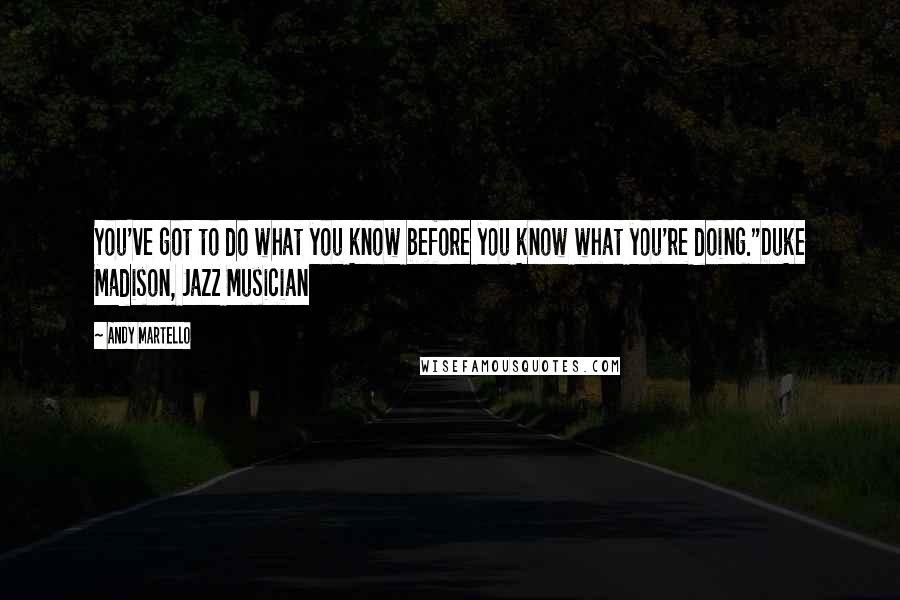 Andy Martello Quotes: You've got to do what you know before you know what you're doing."Duke Madison, Jazz Musician