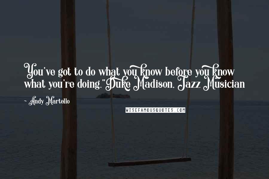 Andy Martello Quotes: You've got to do what you know before you know what you're doing."Duke Madison, Jazz Musician