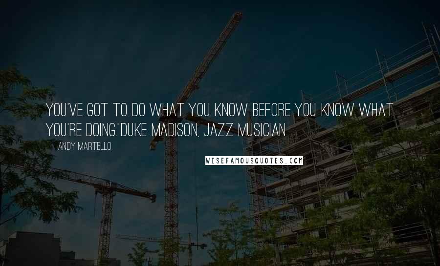 Andy Martello Quotes: You've got to do what you know before you know what you're doing."Duke Madison, Jazz Musician