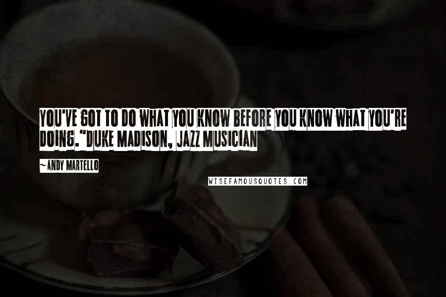 Andy Martello Quotes: You've got to do what you know before you know what you're doing."Duke Madison, Jazz Musician
