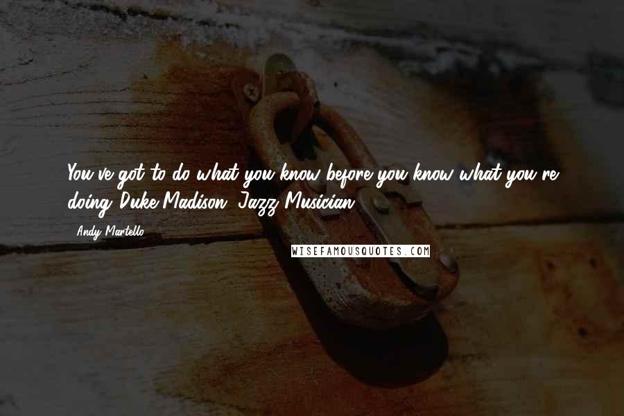 Andy Martello Quotes: You've got to do what you know before you know what you're doing."Duke Madison, Jazz Musician