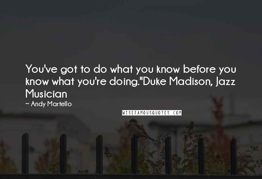 Andy Martello Quotes: You've got to do what you know before you know what you're doing."Duke Madison, Jazz Musician