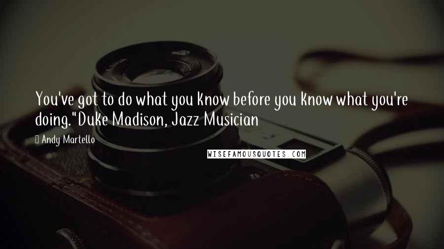 Andy Martello Quotes: You've got to do what you know before you know what you're doing."Duke Madison, Jazz Musician