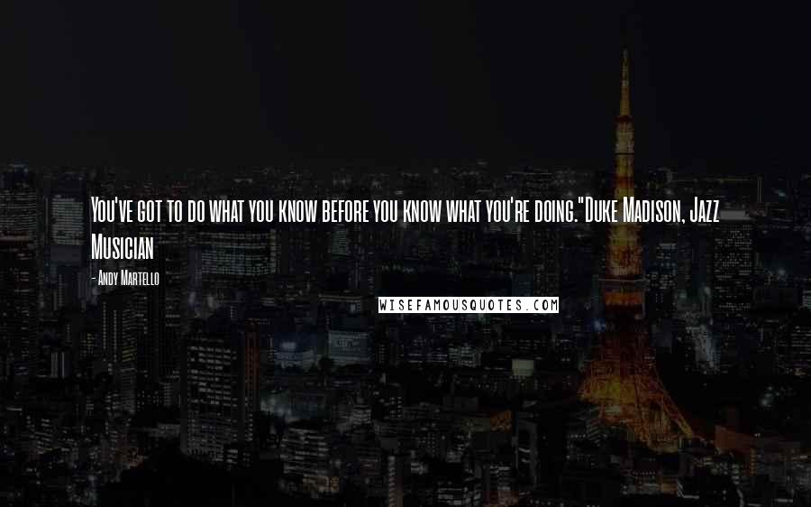 Andy Martello Quotes: You've got to do what you know before you know what you're doing."Duke Madison, Jazz Musician