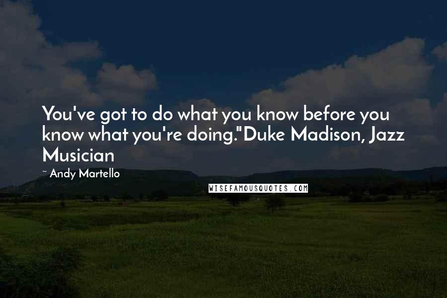 Andy Martello Quotes: You've got to do what you know before you know what you're doing."Duke Madison, Jazz Musician
