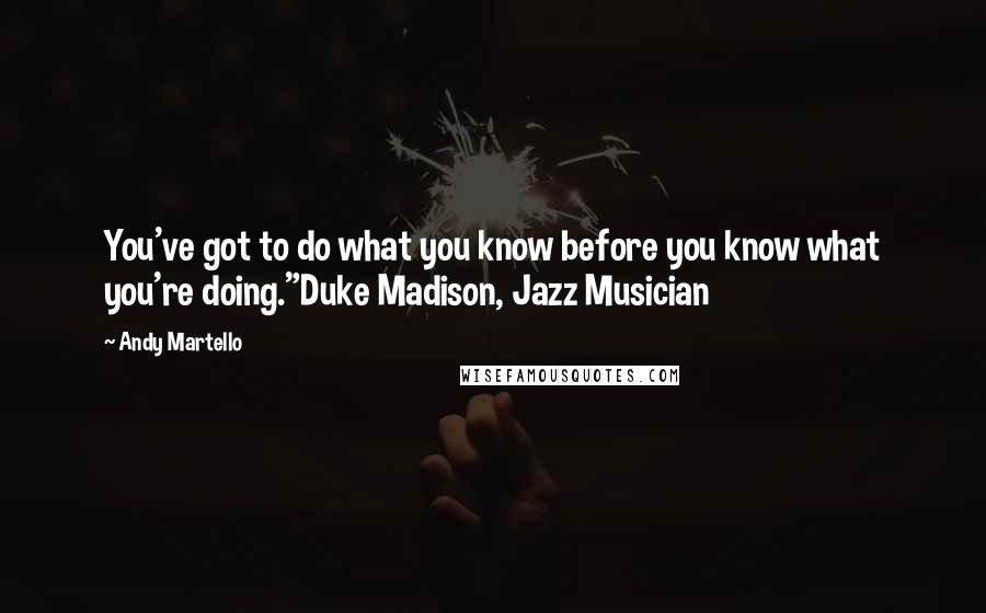 Andy Martello Quotes: You've got to do what you know before you know what you're doing."Duke Madison, Jazz Musician