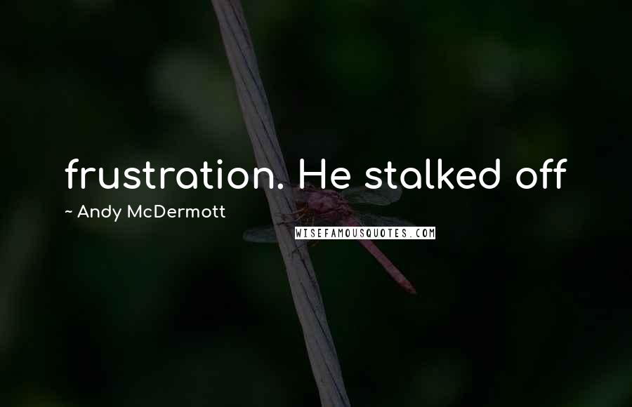 Andy McDermott Quotes: frustration. He stalked off