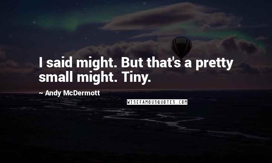 Andy McDermott Quotes: I said might. But that's a pretty small might. Tiny.