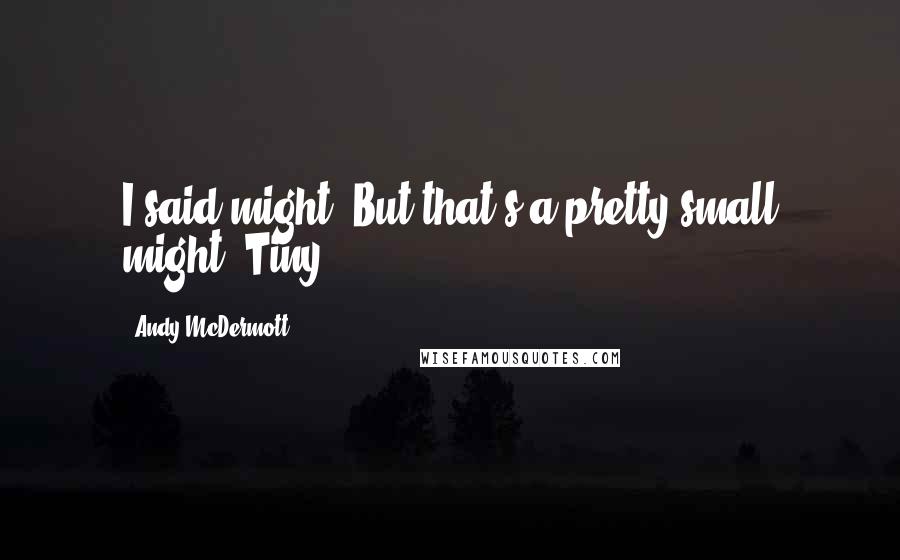 Andy McDermott Quotes: I said might. But that's a pretty small might. Tiny.