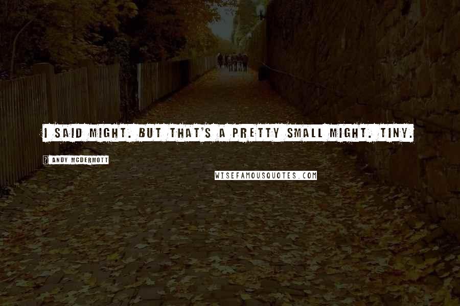 Andy McDermott Quotes: I said might. But that's a pretty small might. Tiny.