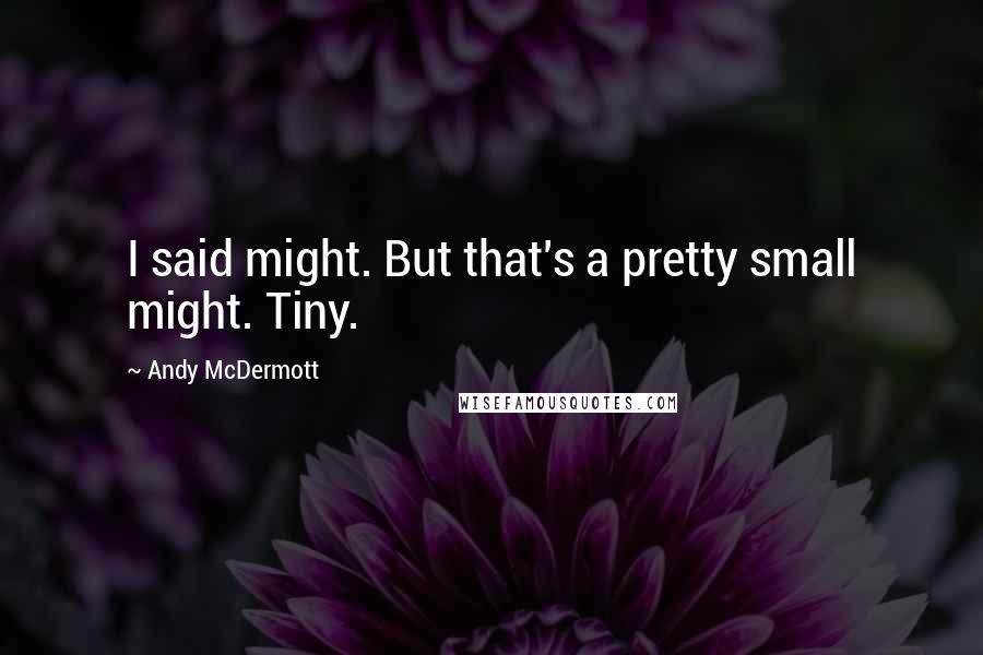 Andy McDermott Quotes: I said might. But that's a pretty small might. Tiny.