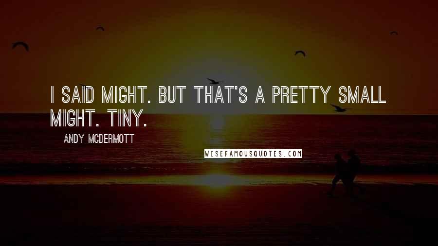 Andy McDermott Quotes: I said might. But that's a pretty small might. Tiny.