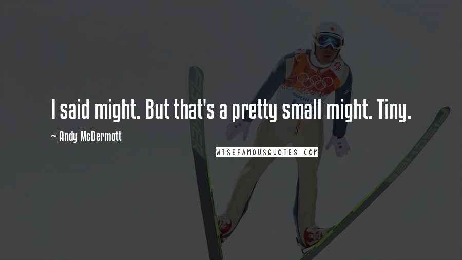 Andy McDermott Quotes: I said might. But that's a pretty small might. Tiny.