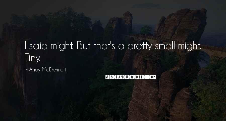 Andy McDermott Quotes: I said might. But that's a pretty small might. Tiny.