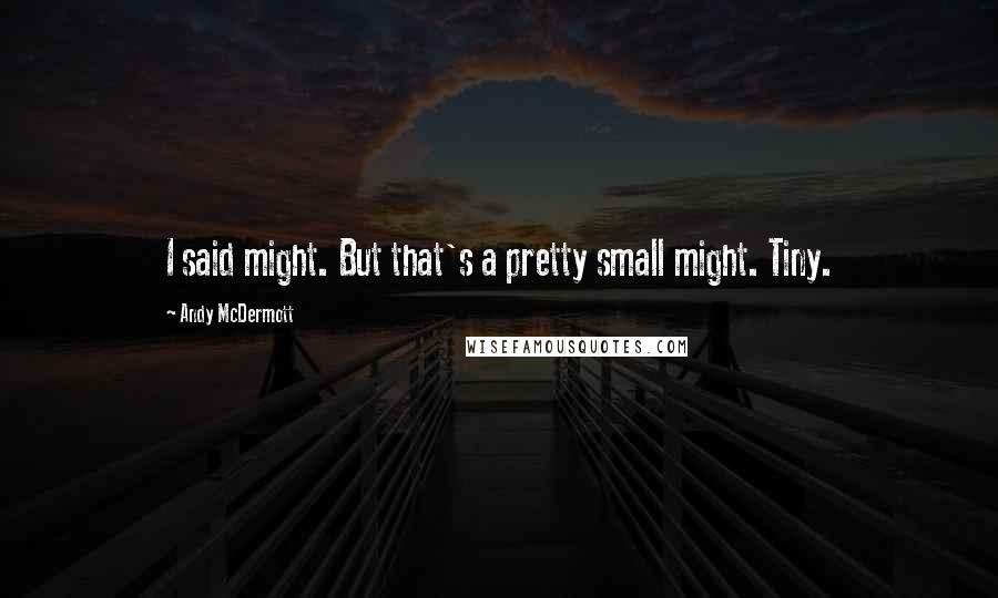 Andy McDermott Quotes: I said might. But that's a pretty small might. Tiny.