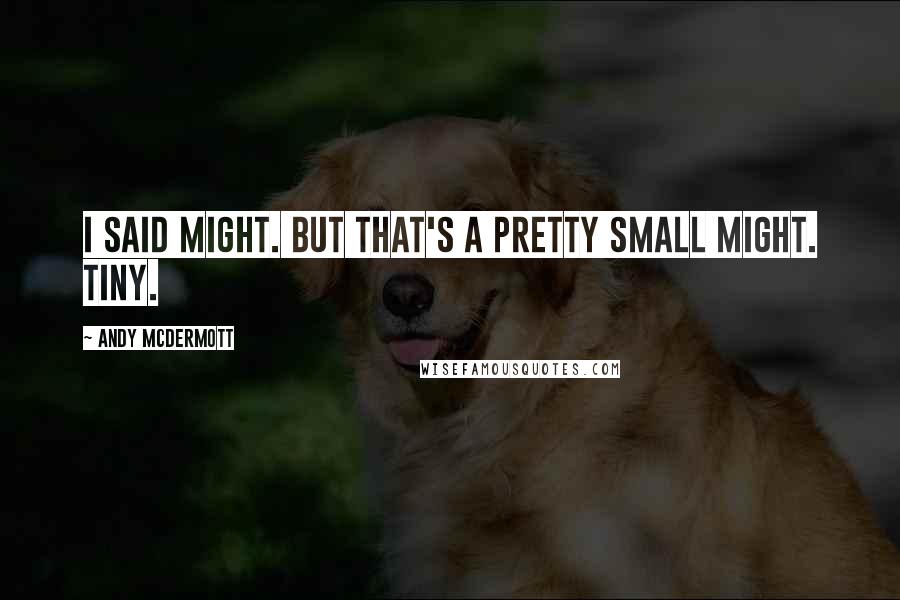 Andy McDermott Quotes: I said might. But that's a pretty small might. Tiny.