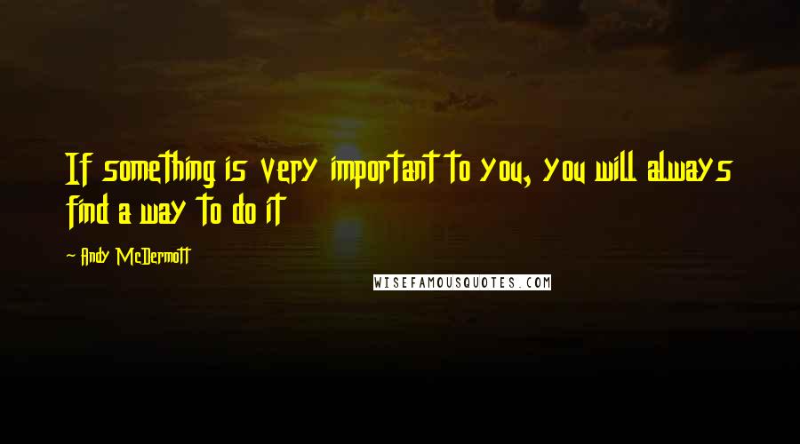 Andy McDermott Quotes: If something is very important to you, you will always find a way to do it