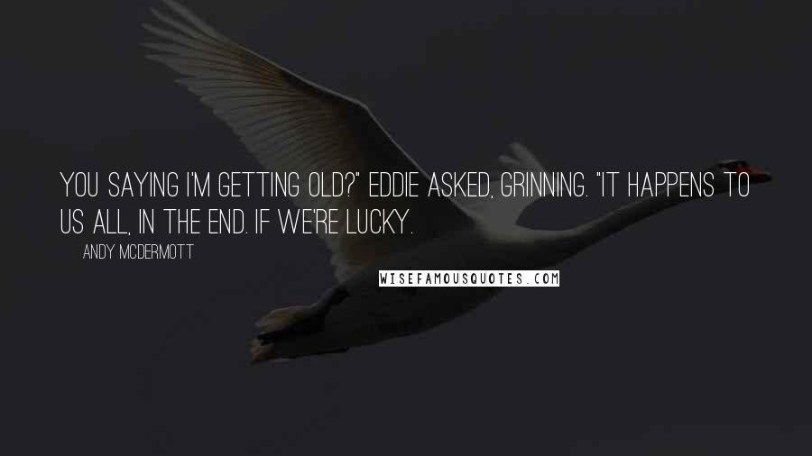 Andy McDermott Quotes: You saying I'm getting old?" Eddie asked, grinning. "It happens to us all, in the end. If we're lucky.