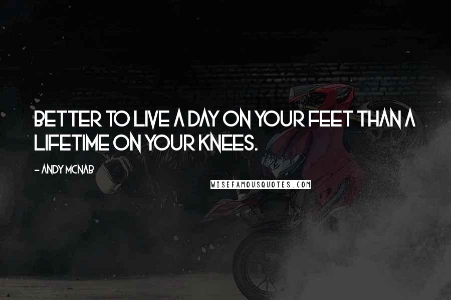 Andy McNab Quotes: Better to live a day on your feet than a lifetime on your knees.