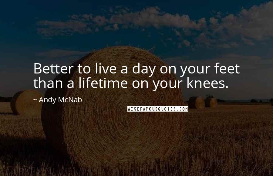 Andy McNab Quotes: Better to live a day on your feet than a lifetime on your knees.