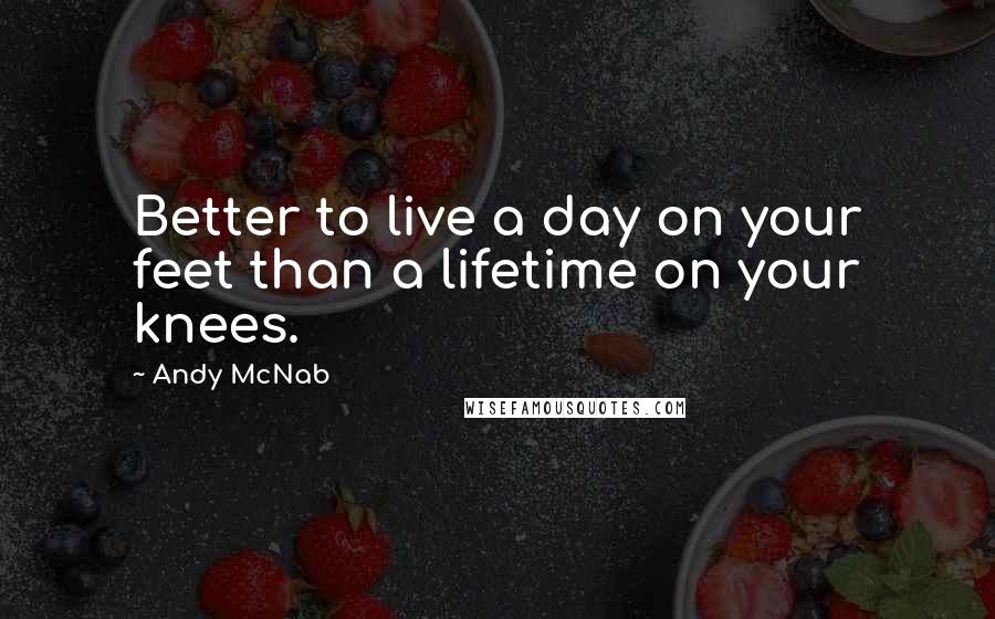 Andy McNab Quotes: Better to live a day on your feet than a lifetime on your knees.