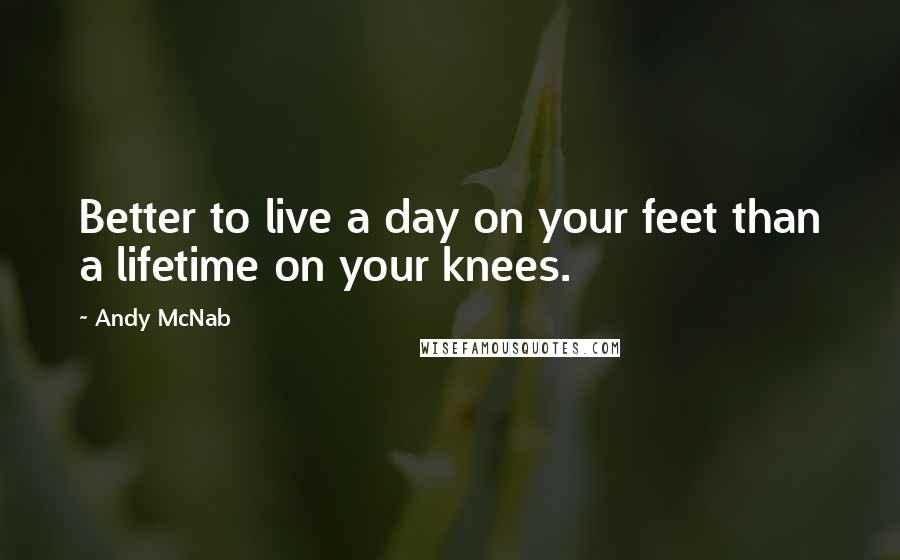 Andy McNab Quotes: Better to live a day on your feet than a lifetime on your knees.