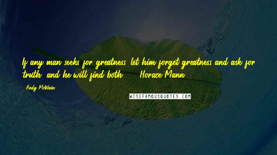 Andy McWain Quotes: If any man seeks for greatness, let him forget greatness and ask for truth, and he will find both." -- Horace Mann