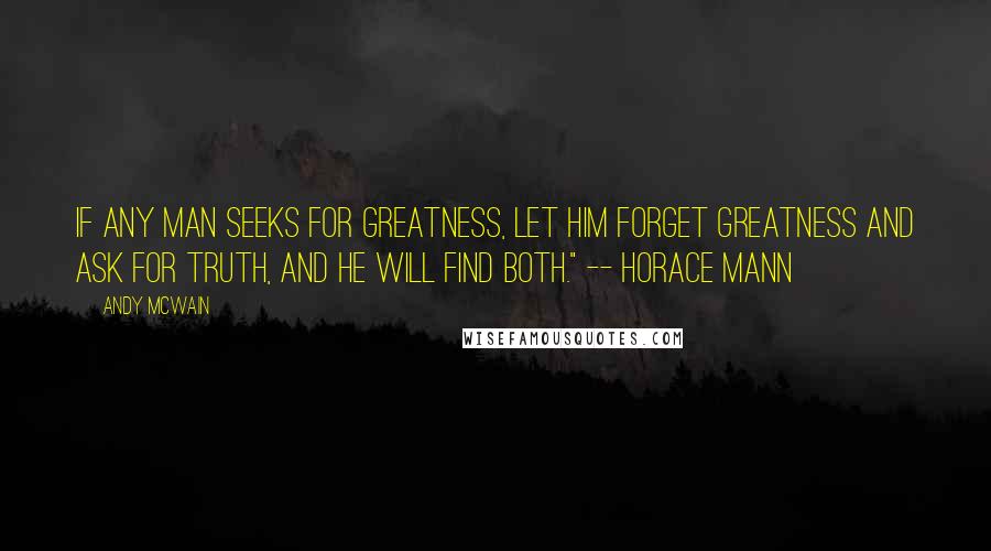Andy McWain Quotes: If any man seeks for greatness, let him forget greatness and ask for truth, and he will find both." -- Horace Mann