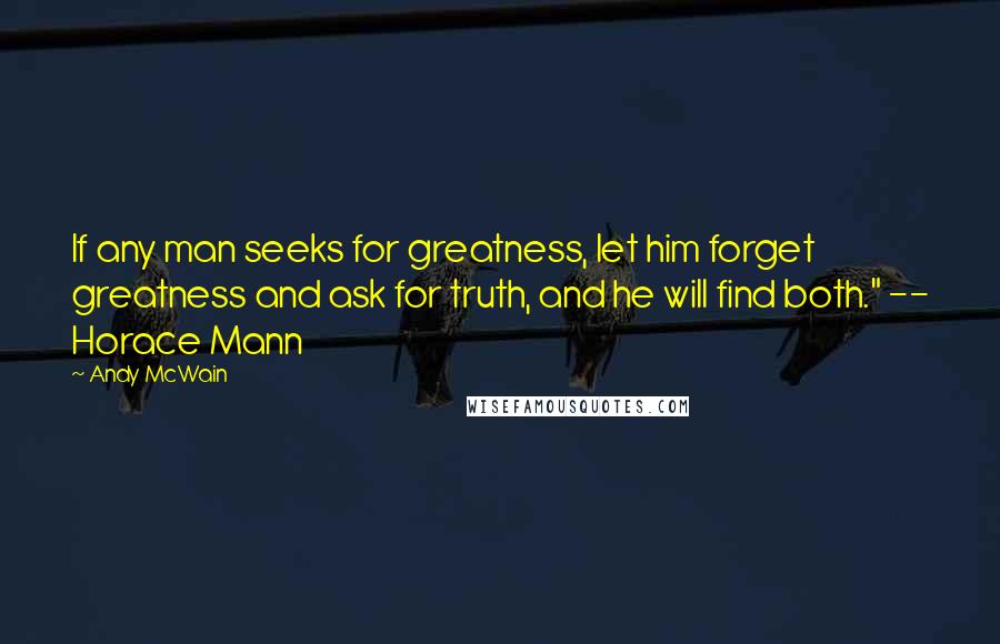 Andy McWain Quotes: If any man seeks for greatness, let him forget greatness and ask for truth, and he will find both." -- Horace Mann