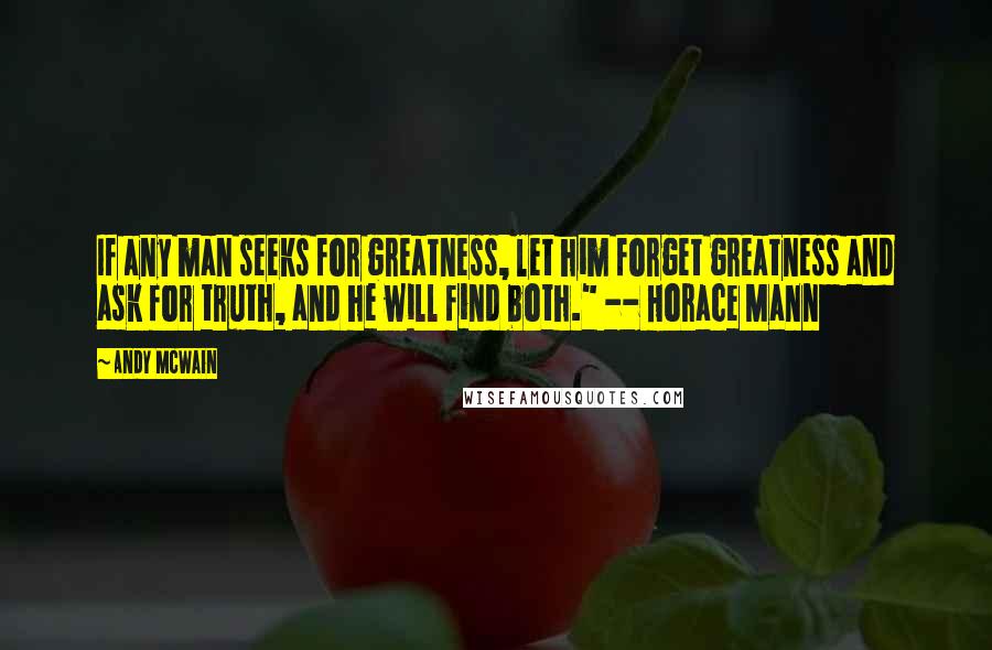 Andy McWain Quotes: If any man seeks for greatness, let him forget greatness and ask for truth, and he will find both." -- Horace Mann