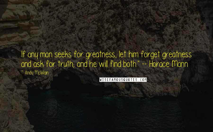 Andy McWain Quotes: If any man seeks for greatness, let him forget greatness and ask for truth, and he will find both." -- Horace Mann