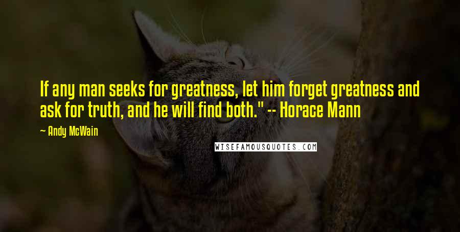 Andy McWain Quotes: If any man seeks for greatness, let him forget greatness and ask for truth, and he will find both." -- Horace Mann