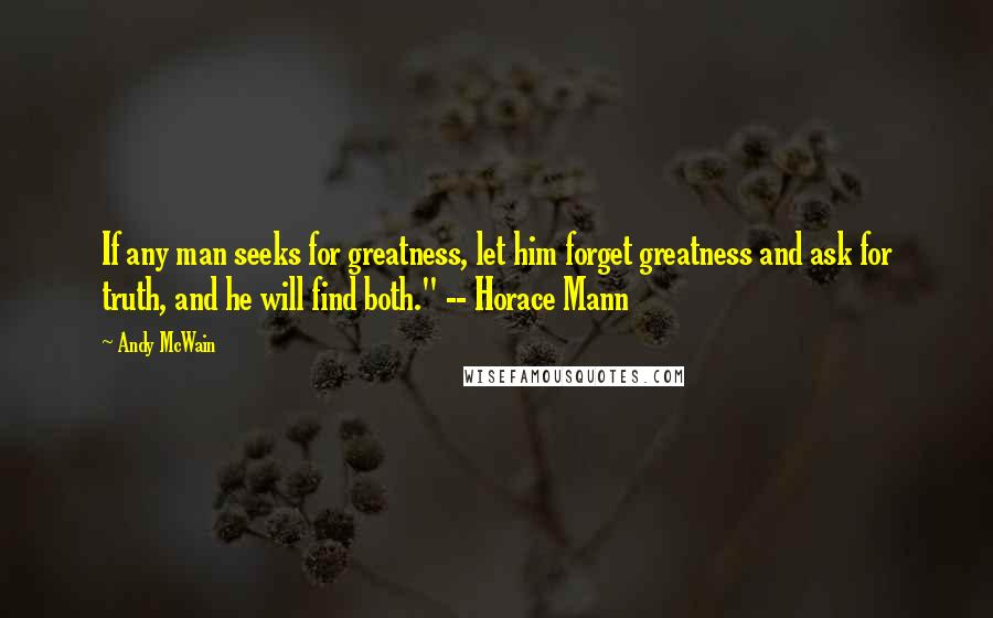Andy McWain Quotes: If any man seeks for greatness, let him forget greatness and ask for truth, and he will find both." -- Horace Mann