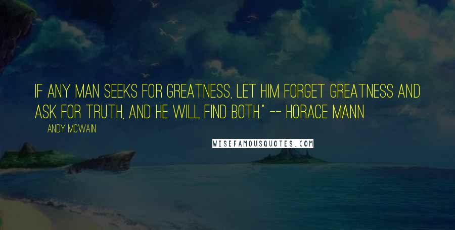 Andy McWain Quotes: If any man seeks for greatness, let him forget greatness and ask for truth, and he will find both." -- Horace Mann