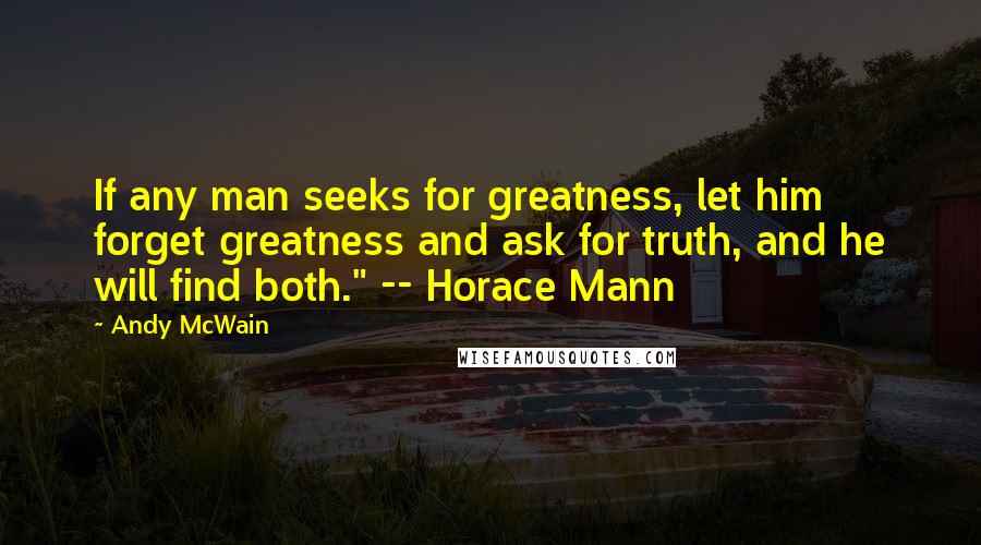 Andy McWain Quotes: If any man seeks for greatness, let him forget greatness and ask for truth, and he will find both." -- Horace Mann