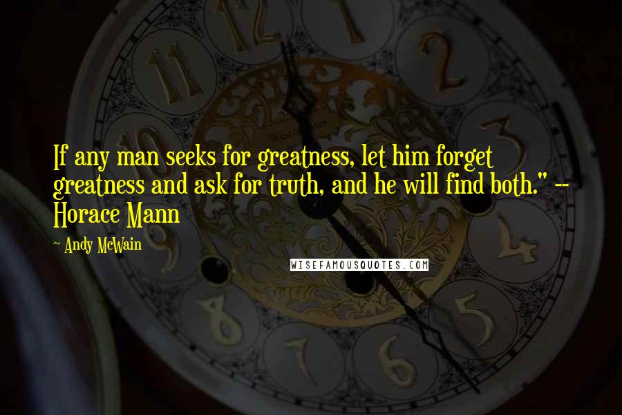 Andy McWain Quotes: If any man seeks for greatness, let him forget greatness and ask for truth, and he will find both." -- Horace Mann