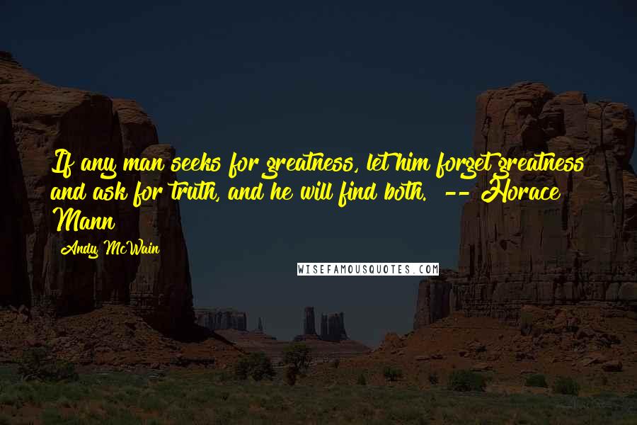 Andy McWain Quotes: If any man seeks for greatness, let him forget greatness and ask for truth, and he will find both." -- Horace Mann