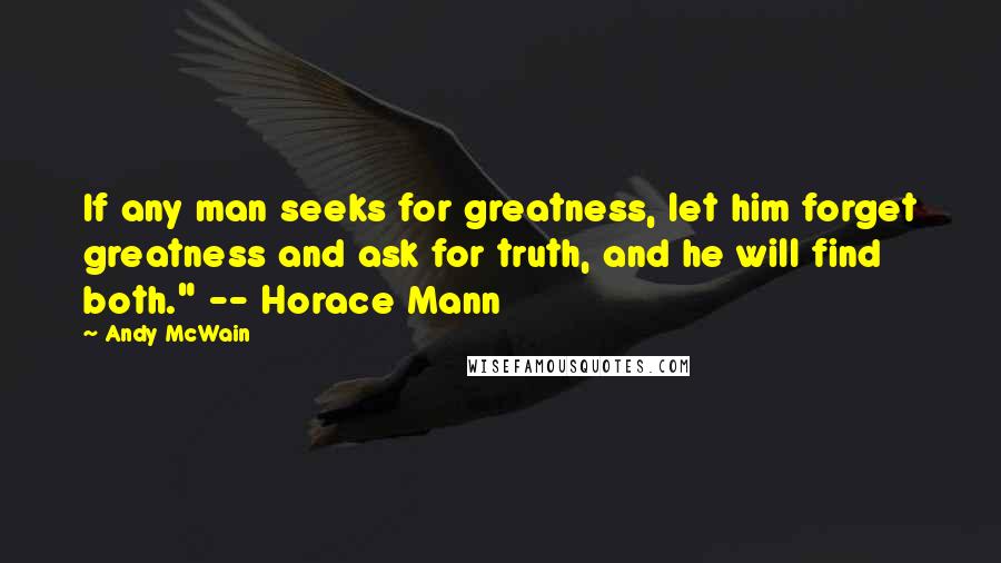 Andy McWain Quotes: If any man seeks for greatness, let him forget greatness and ask for truth, and he will find both." -- Horace Mann