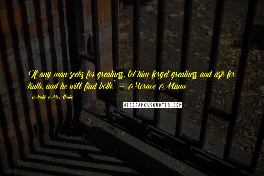 Andy McWain Quotes: If any man seeks for greatness, let him forget greatness and ask for truth, and he will find both." -- Horace Mann