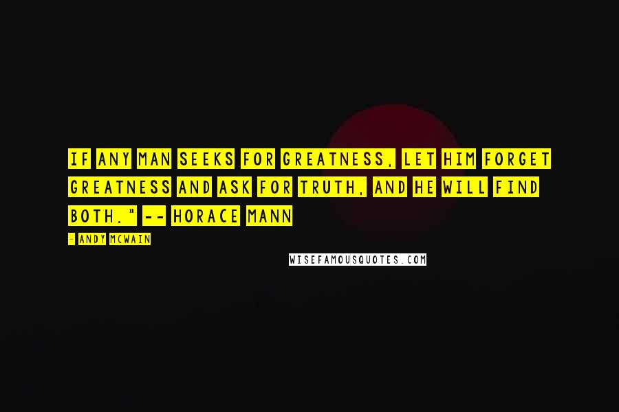 Andy McWain Quotes: If any man seeks for greatness, let him forget greatness and ask for truth, and he will find both." -- Horace Mann