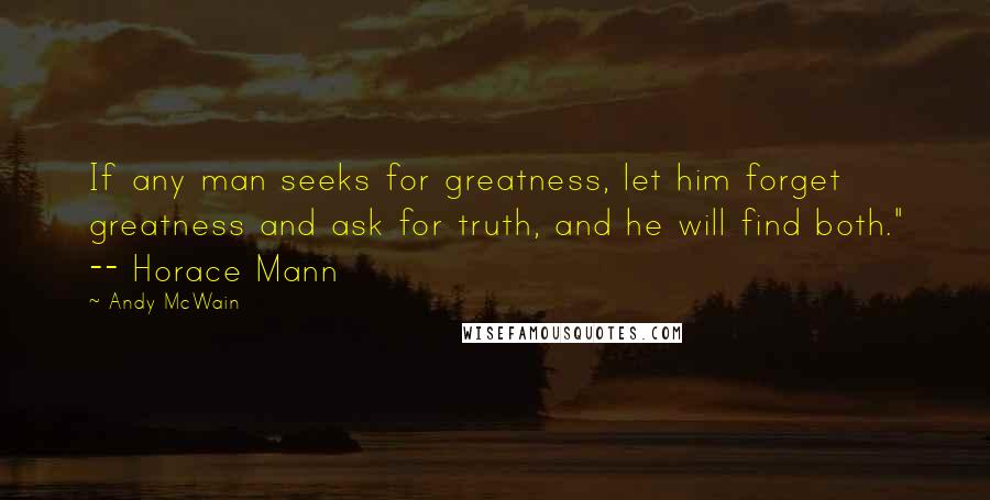 Andy McWain Quotes: If any man seeks for greatness, let him forget greatness and ask for truth, and he will find both." -- Horace Mann