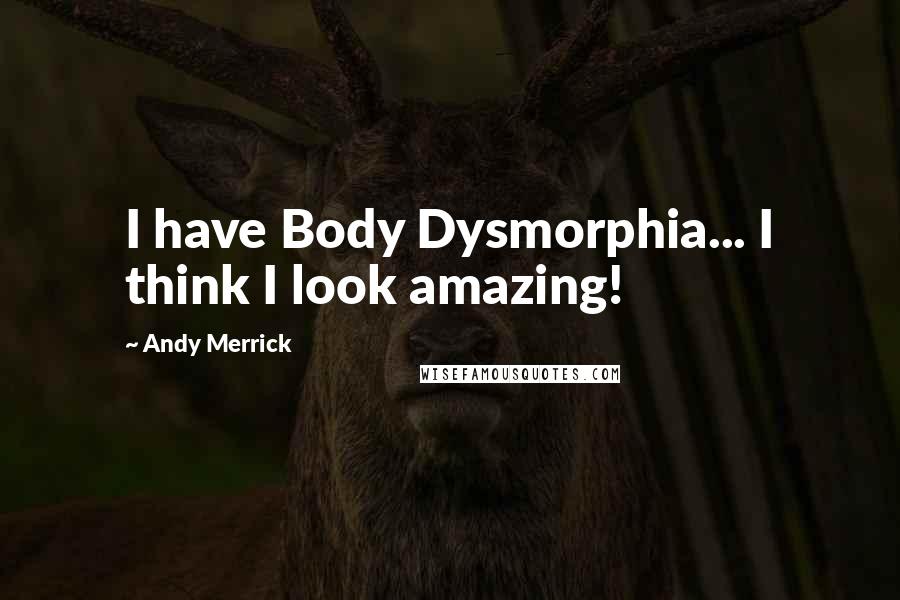 Andy Merrick Quotes: I have Body Dysmorphia... I think I look amazing!