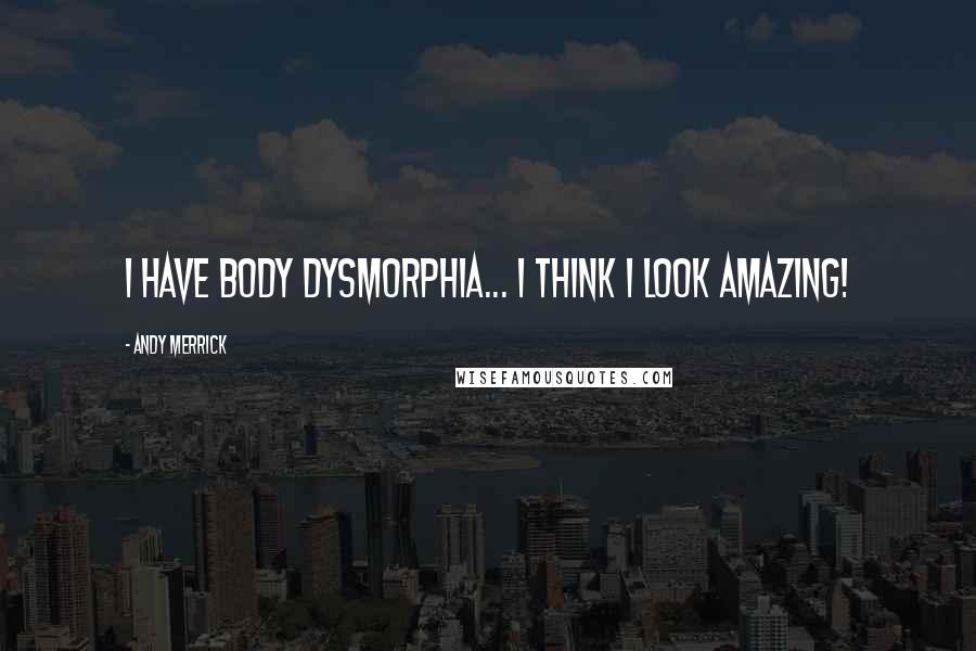 Andy Merrick Quotes: I have Body Dysmorphia... I think I look amazing!