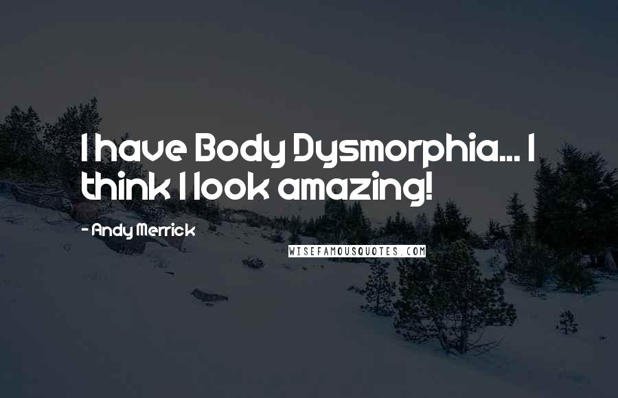 Andy Merrick Quotes: I have Body Dysmorphia... I think I look amazing!