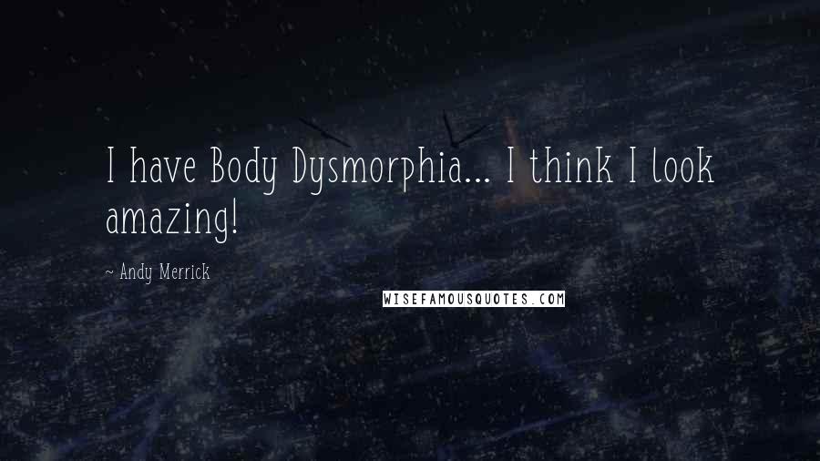 Andy Merrick Quotes: I have Body Dysmorphia... I think I look amazing!