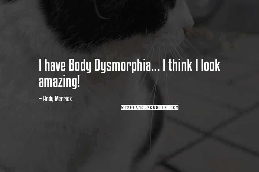 Andy Merrick Quotes: I have Body Dysmorphia... I think I look amazing!