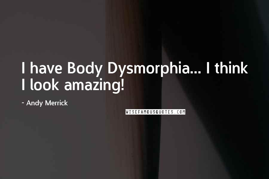 Andy Merrick Quotes: I have Body Dysmorphia... I think I look amazing!