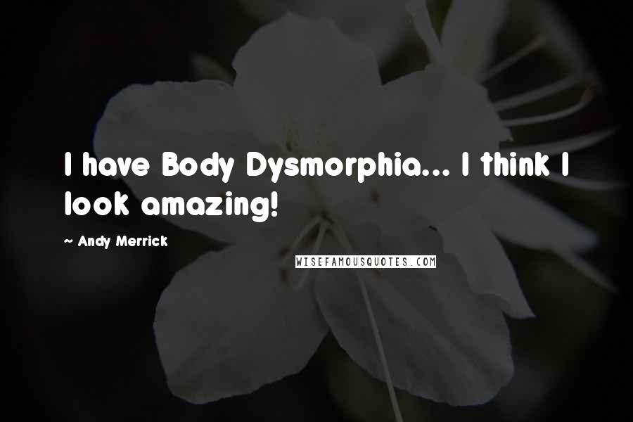 Andy Merrick Quotes: I have Body Dysmorphia... I think I look amazing!